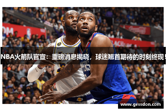 NBA火箭队官宣：重磅消息揭晓，球迷翘首期待的时刻终现！