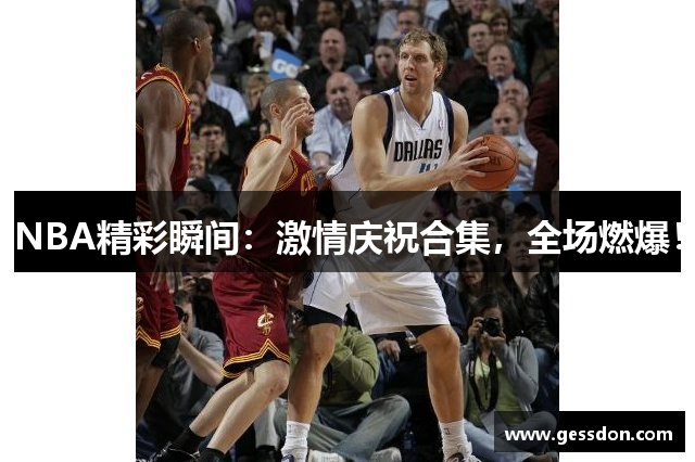 NBA精彩瞬间：激情庆祝合集，全场燃爆！