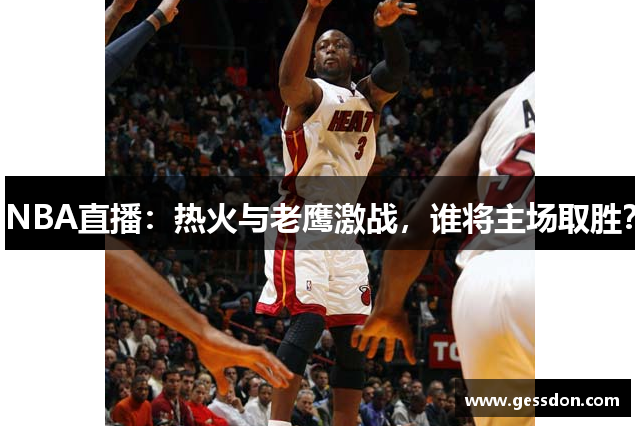 NBA直播：热火与老鹰激战，谁将主场取胜？