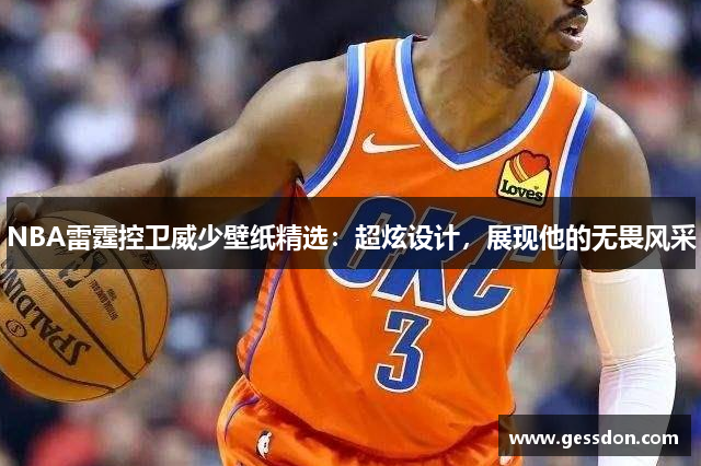 NBA雷霆控卫威少壁纸精选：超炫设计，展现他的无畏风采