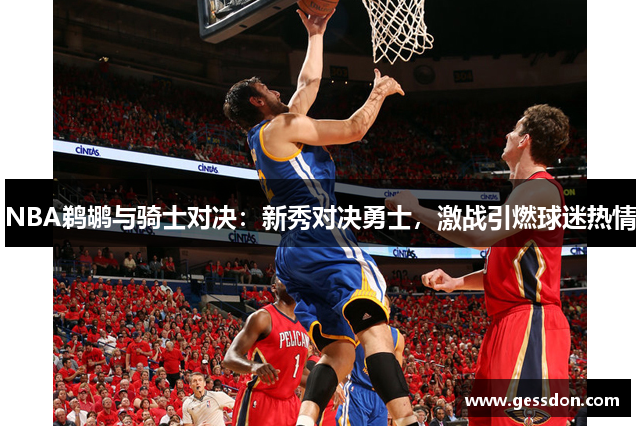 NBA鹈鹕与骑士对决：新秀对决勇士，激战引燃球迷热情