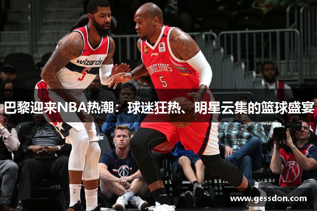 巴黎迎来NBA热潮：球迷狂热、明星云集的篮球盛宴