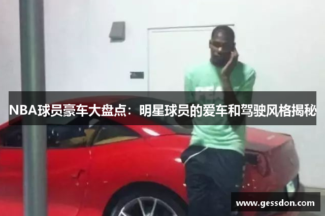 NBA球员豪车大盘点：明星球员的爱车和驾驶风格揭秘