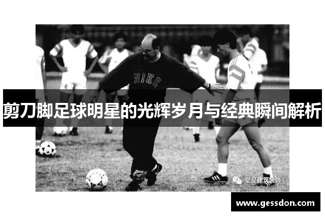 剪刀脚足球明星的光辉岁月与经典瞬间解析