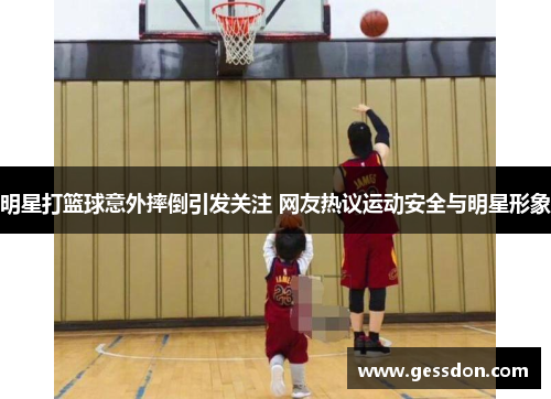 明星打篮球意外摔倒引发关注 网友热议运动安全与明星形象