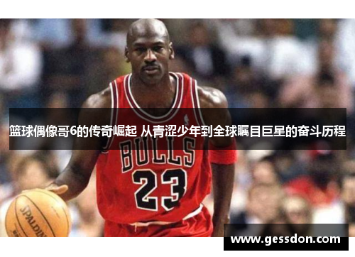 篮球偶像哥6的传奇崛起 从青涩少年到全球瞩目巨星的奋斗历程