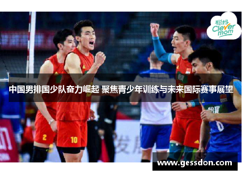 中国男排国少队奋力崛起 聚焦青少年训练与未来国际赛事展望