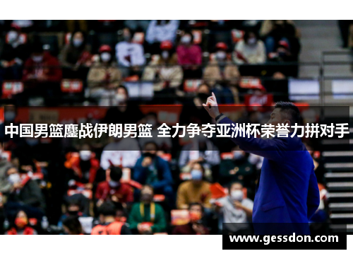 中国男篮鏖战伊朗男篮 全力争夺亚洲杯荣誉力拼对手
