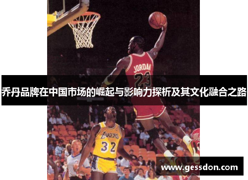 乔丹品牌在中国市场的崛起与影响力探析及其文化融合之路